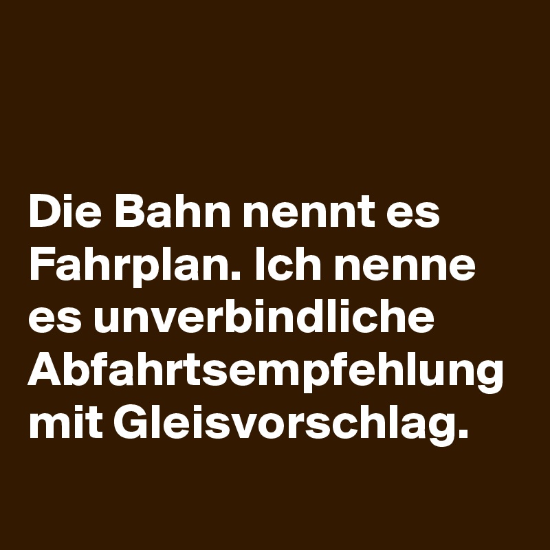 


Die Bahn nennt es Fahrplan. Ich nenne es unverbindliche Abfahrtsempfehlung mit Gleisvorschlag. 