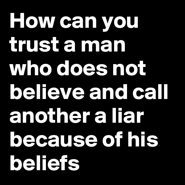 How can you trust a man who does not believe and call another a liar because of his beliefs
