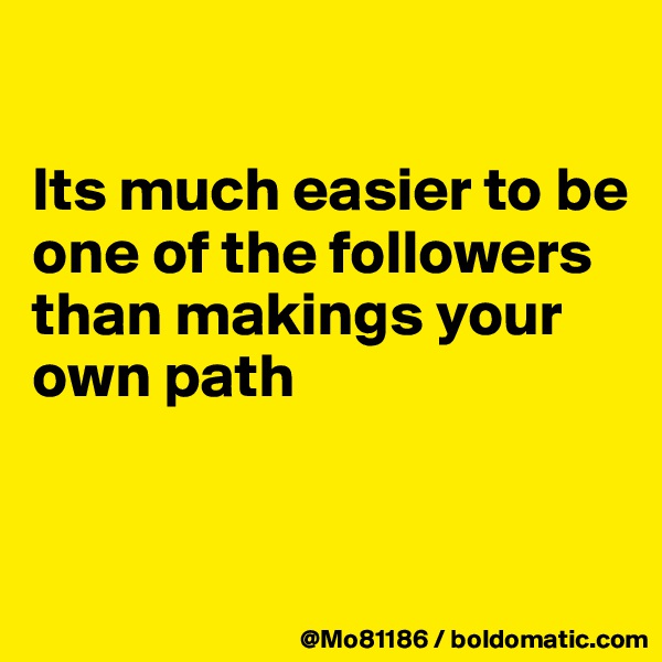 

Its much easier to be one of the followers than makings your own path


