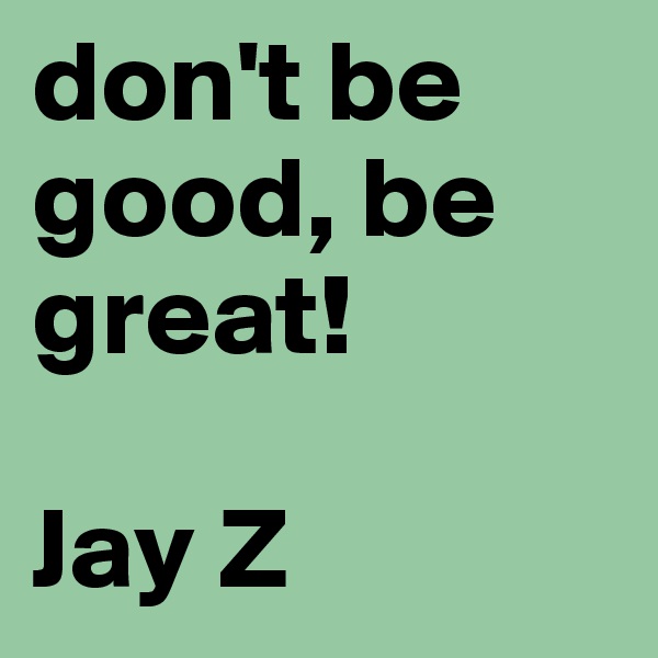 don't be good, be great!

Jay Z