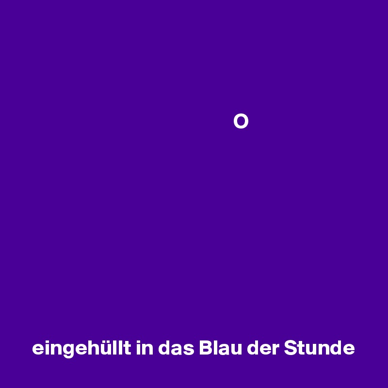 



                                                  O









   eingehüllt in das Blau der Stunde