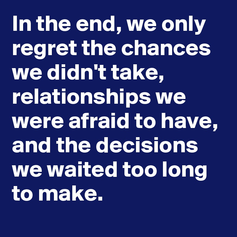 In the end, we only regret the chances we didn't take, relationships we were afraid to have, and the decisions we waited too long to make.