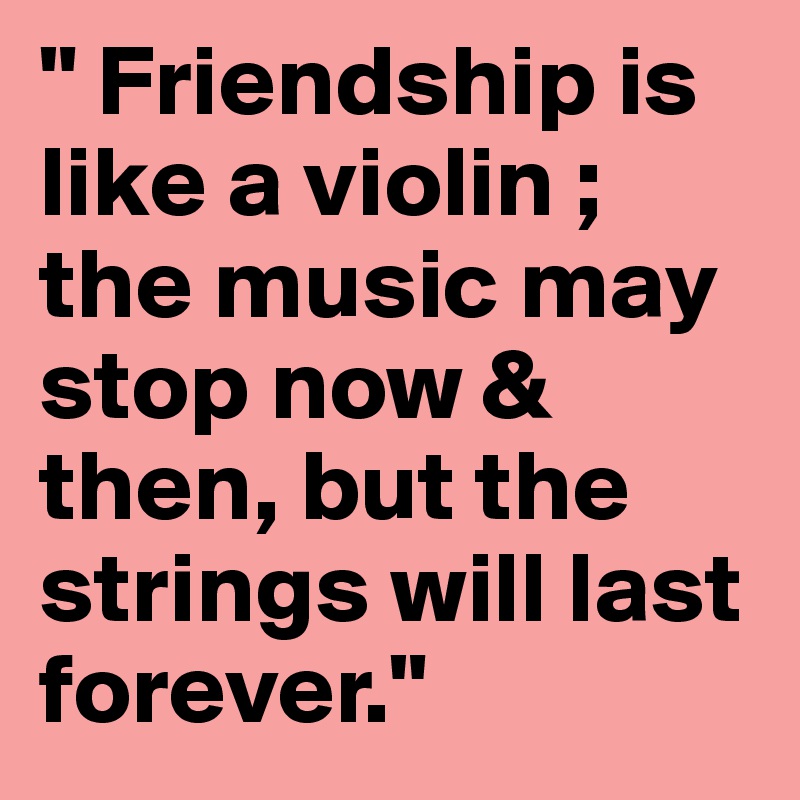 " Friendship is like a violin ; the music may stop now & then, but the strings will last forever."