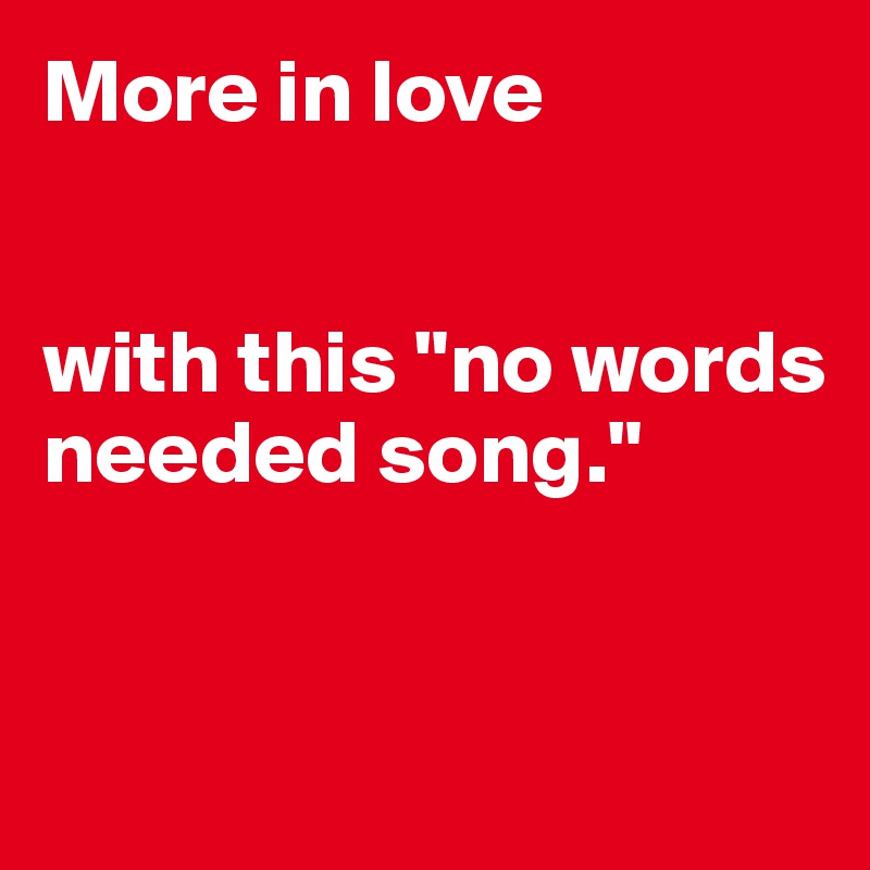 More in love 


with this "no words needed song."


