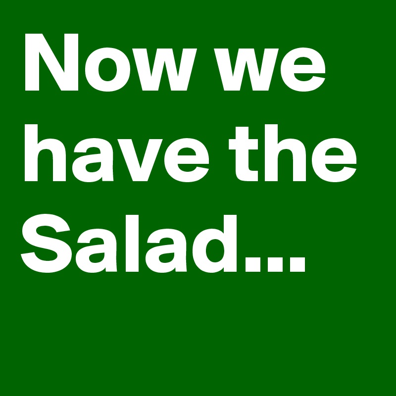 Now we have the Salad...