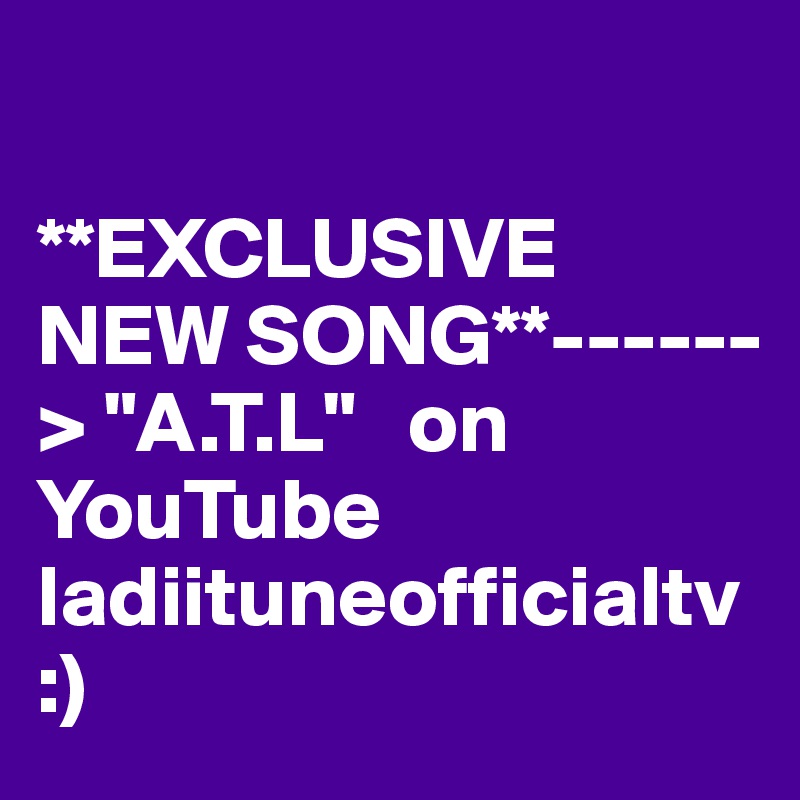    

**EXCLUSIVE NEW SONG**------> "A.T.L"   on YouTube ladiituneofficialtv :) 