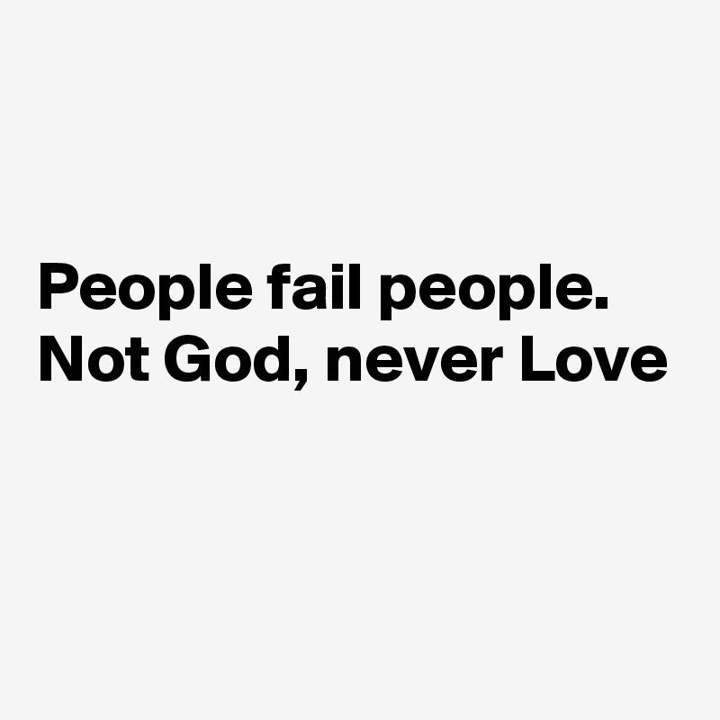 


People fail people. Not God, never Love


