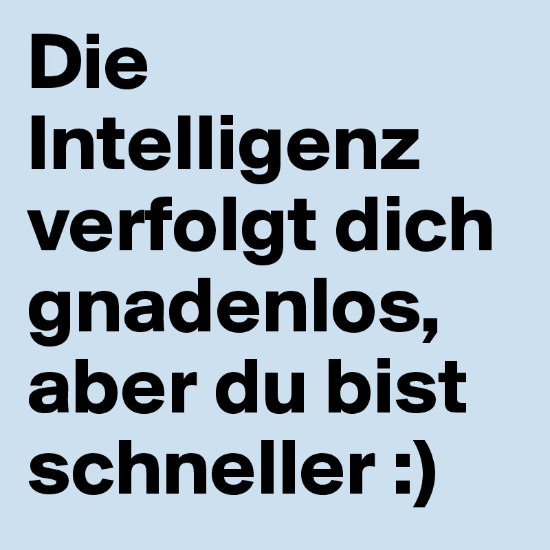 Die Intelligenz verfolgt dich gnadenlos, aber du bist schneller :)