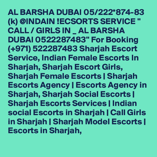 AL BARSHA DUBAI 05/222*874-83 (k) @INDAIN !ECSORTS SERVICE " CALL / GIRLS IN _ AL BARSHA DUBAI 0522287483" For Booking (+971) 522287483 Sharjah Escort Service, Indian Female Escorts In Sharjah, Sharjah Escort Girls, Sharjah Female Escorts | Sharjah Escorts Agency | Escorts Agency in Sharjah, Sharjah Social Escorts | Sharjah Escorts Services | Indian social Escorts in Sharjah | Call Girls in Sharjah | Sharjah Model Escorts | Escorts in Sharjah,
