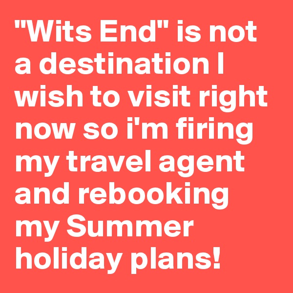 "Wits End" is not a destination I wish to visit right now so i'm firing my travel agent and rebooking my Summer holiday plans!