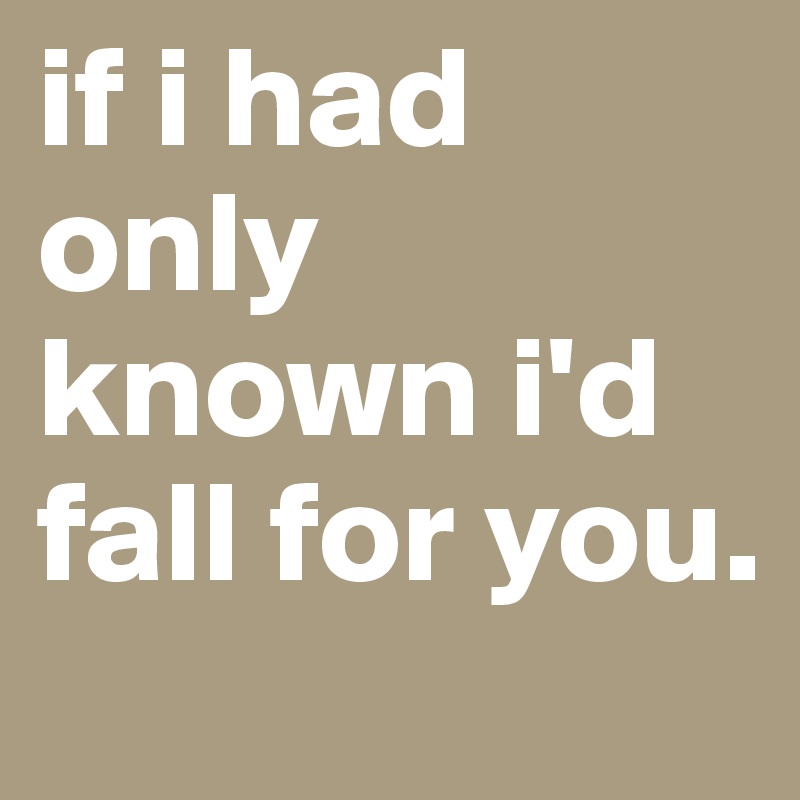 if i had only known i'd fall for you.