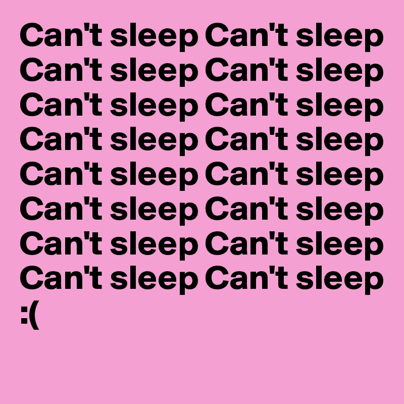 Can't sleep Can't sleep
Can't sleep Can't sleep Can't sleep Can't sleep
Can't sleep Can't sleep Can't sleep Can't sleep
Can't sleep Can't sleep Can't sleep Can't sleep
Can't sleep Can't sleep :( 