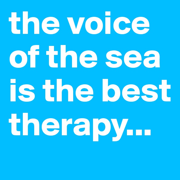 the voice of the sea is the best therapy...