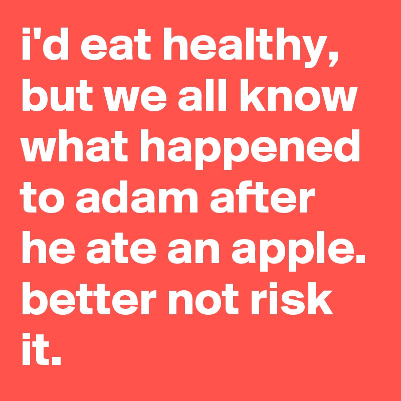 i'd eat healthy, but we all know what happened to adam after he ate an apple. better not risk it.