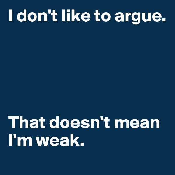 I don't like to argue.





That doesn't mean I'm weak.