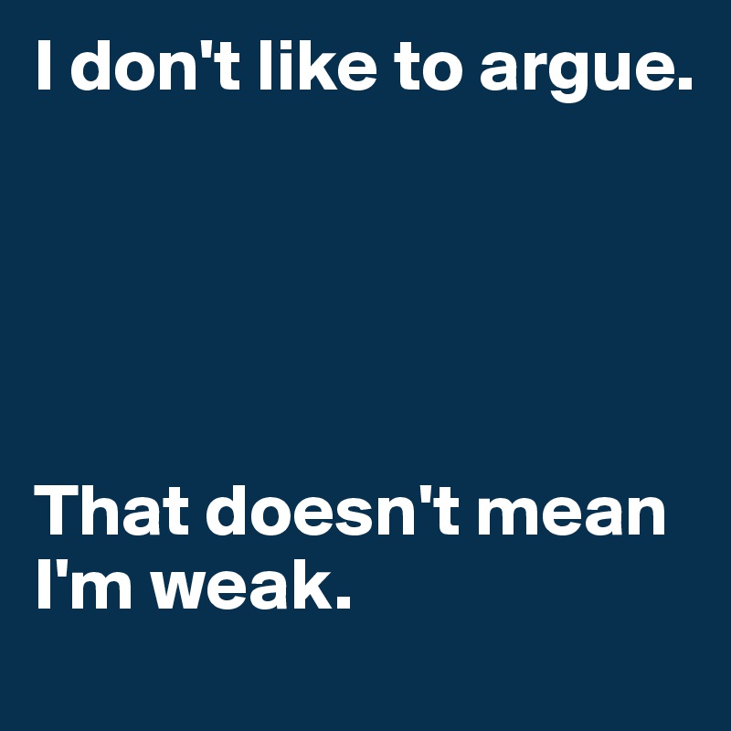 I don't like to argue.





That doesn't mean I'm weak.