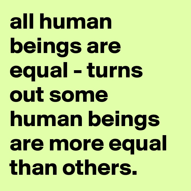 all human beings are equal - turns out some human beings are more equal than others.