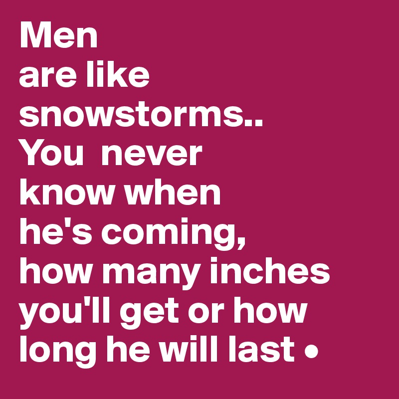 Men
are like snowstorms..
You  never
know when
he's coming,
how many inches you'll get or how long he will last •