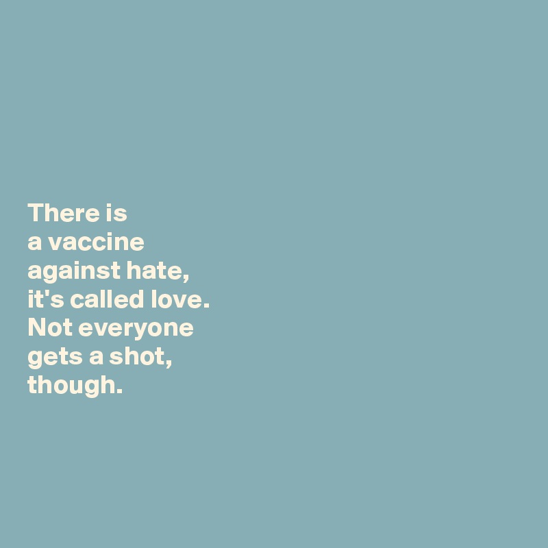 





There is 
a vaccine 
against hate, 
it's called love. 
Not everyone 
gets a shot, 
though. 



 
