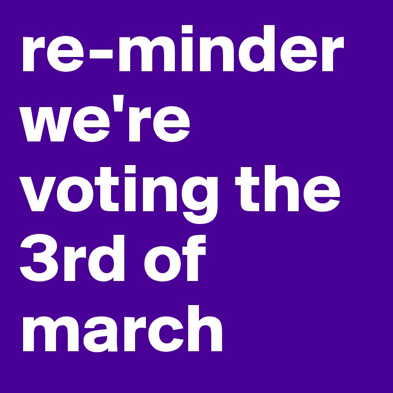 re-minder
we're voting the 3rd of march