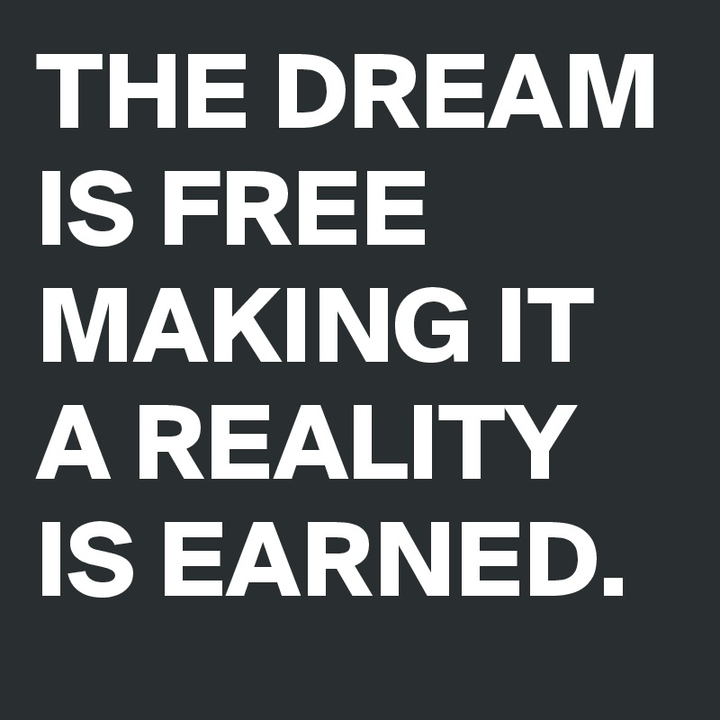 THE DREAM IS FREE MAKING IT A REALITY IS EARNED. 