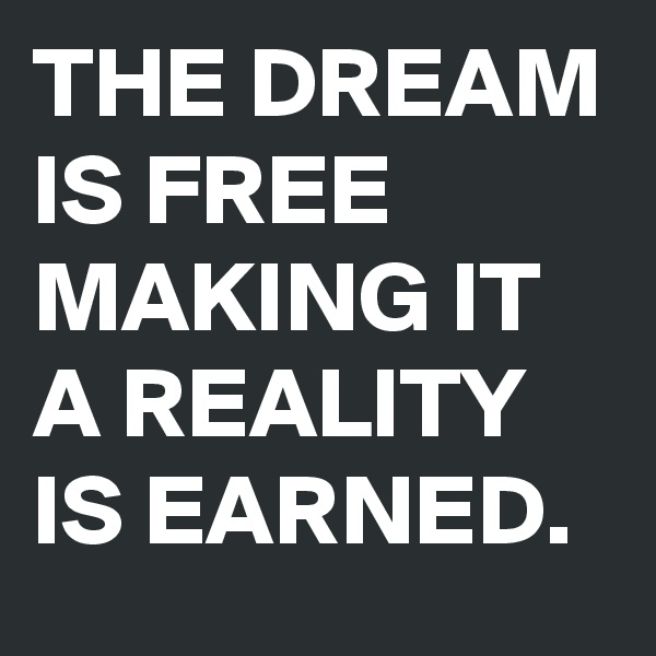 THE DREAM IS FREE MAKING IT A REALITY IS EARNED. 