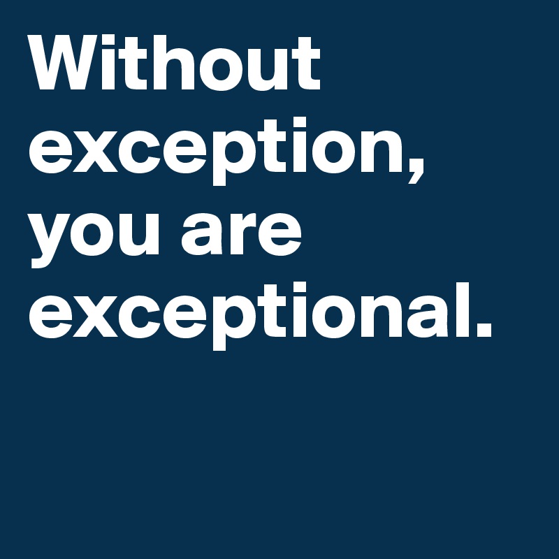 Without exception, you are exceptional.

