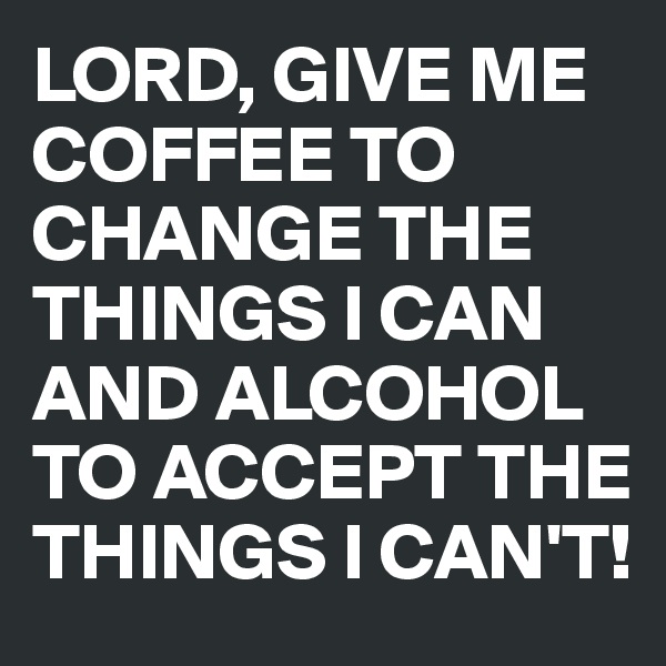 LORD, GIVE ME COFFEE TO CHANGE THE THINGS I CAN AND ALCOHOL TO ACCEPT THE THINGS I CAN'T!