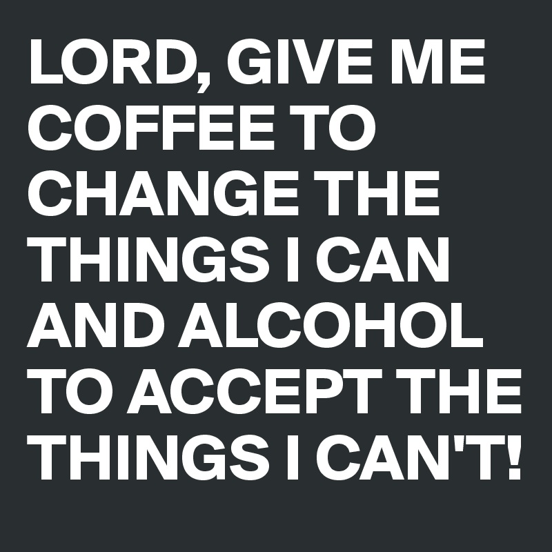 LORD, GIVE ME COFFEE TO CHANGE THE THINGS I CAN AND ALCOHOL TO ACCEPT THE THINGS I CAN'T!
