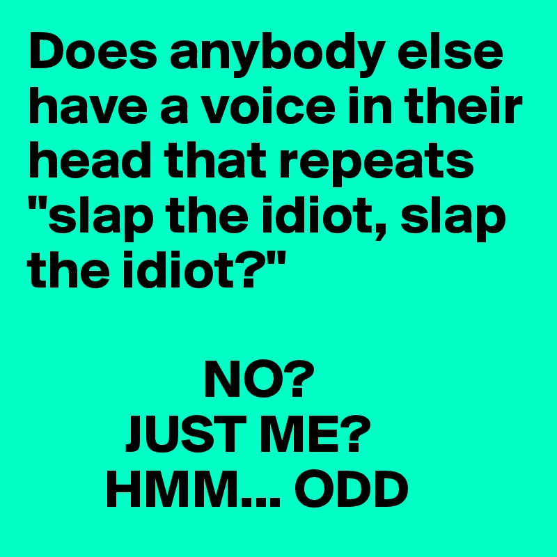 Does anybody else have a voice in their head that repeats "slap the idiot, slap the idiot?"

                NO?
         JUST ME?
       HMM... ODD