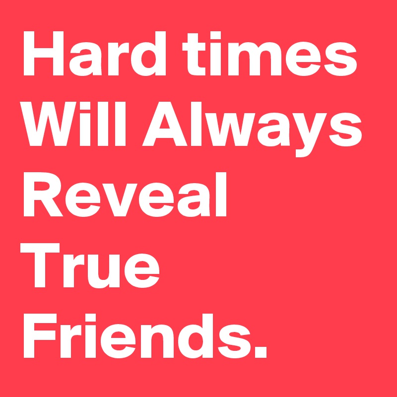 Hard times Will Always Reveal True Friends.