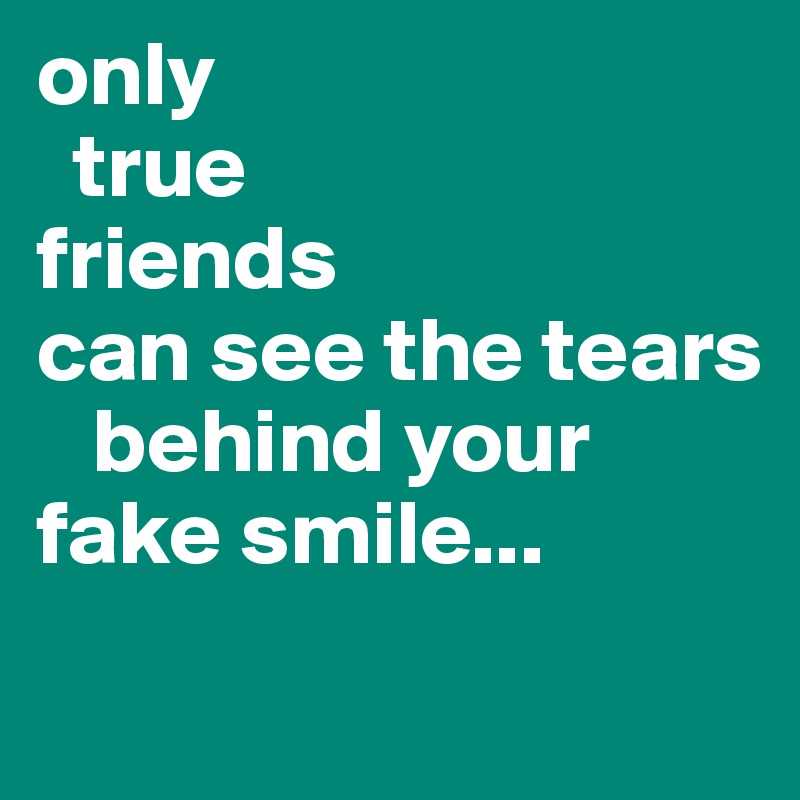only
  true
friends 
can see the tears
   behind your
fake smile...
