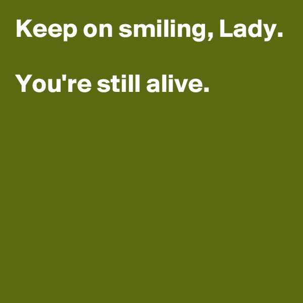Keep on smiling, Lady.

You're still alive.





