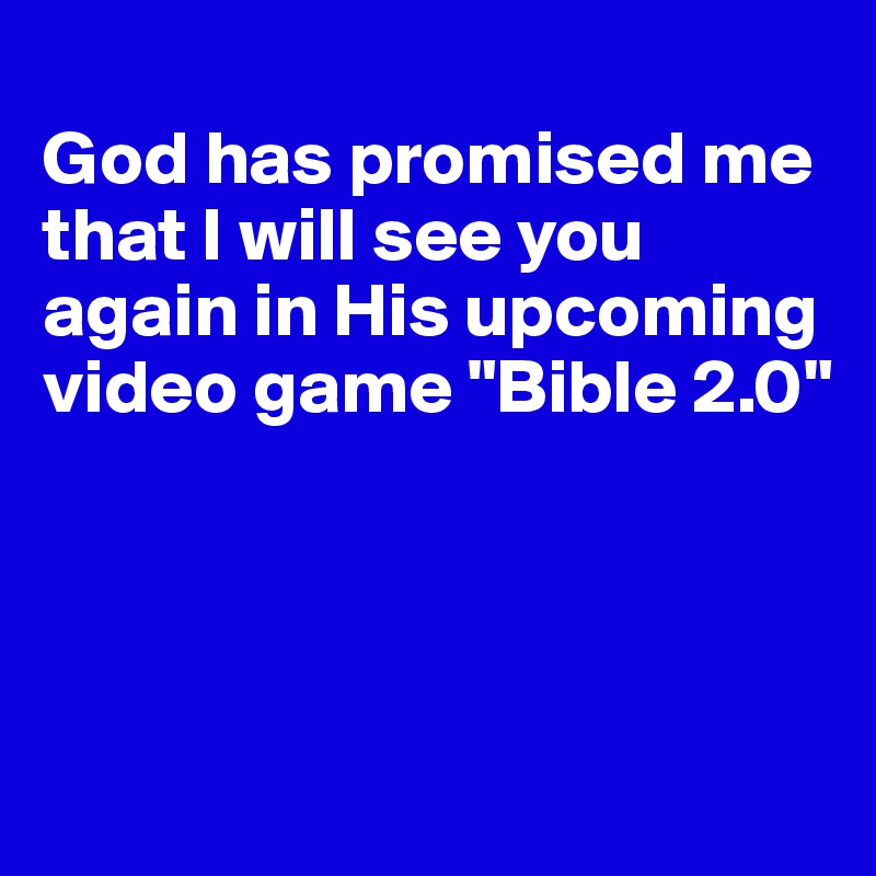 
God has promised me that I will see you again in His upcoming video game "Bible 2.0"





