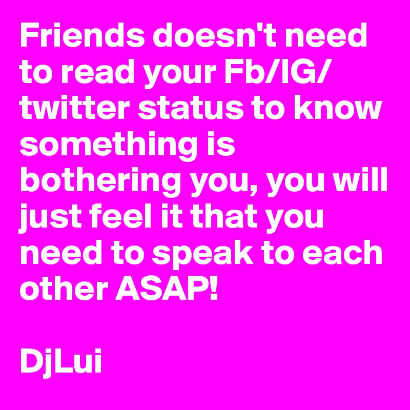 Friends doesn't need to read your Fb/IG/twitter status to know something is bothering you, you will just feel it that you need to speak to each other ASAP! 

DjLui