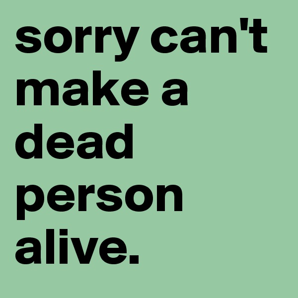 sorry can't make a dead person alive.
