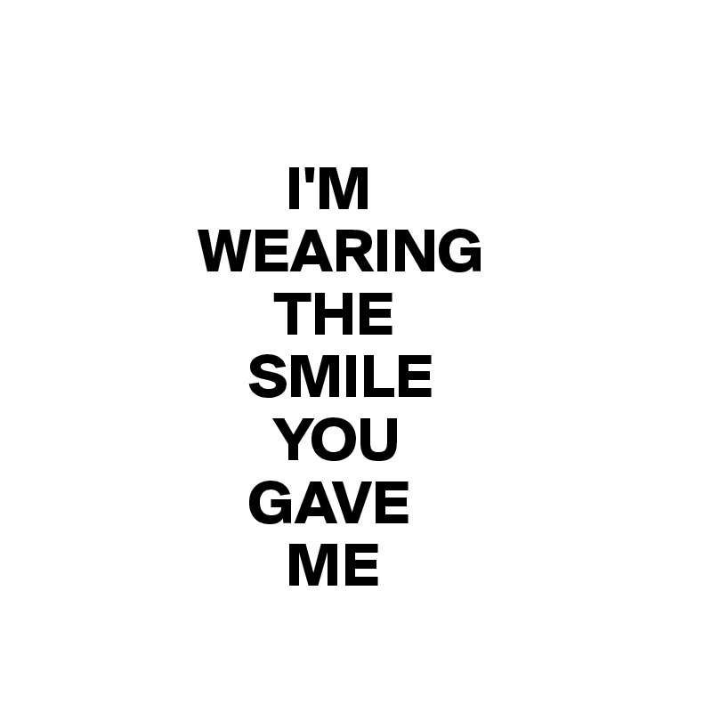 

                    I'M 
             WEARING 
                   THE 
                 SMILE 
                   YOU 
                 GAVE 
                    ME
