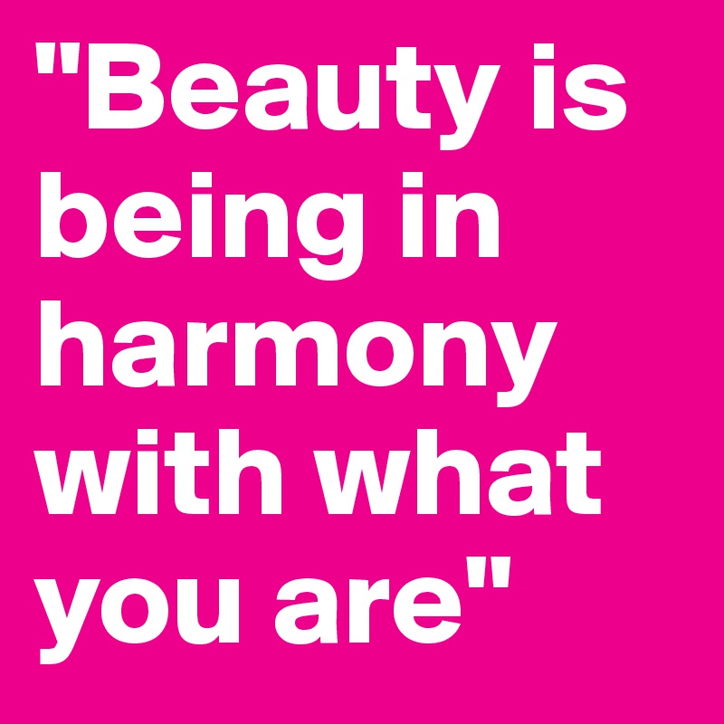 "Beauty is being in harmony with what you are"