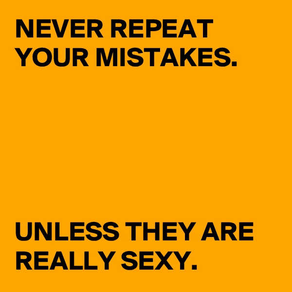 NEVER REPEAT YOUR MISTAKES.





UNLESS THEY ARE REALLY SEXY.