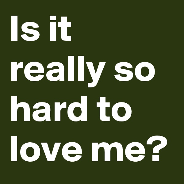 Is it really so hard to love me?