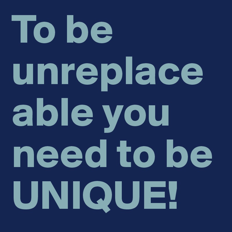 To be unreplaceable you need to be UNIQUE!