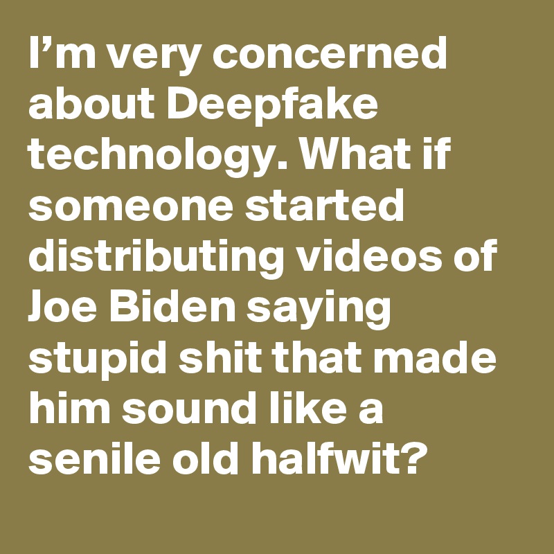 I’m very concerned about Deepfake technology. What if someone started distributing videos of Joe Biden saying stupid shit that made him sound like a senile old halfwit?