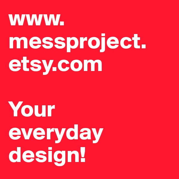 www.
messproject.
etsy.com

Your
everyday
design!
