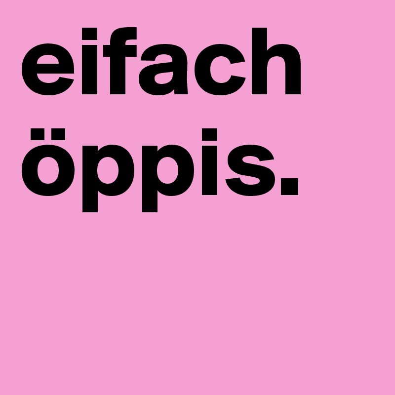 eifach öppis.