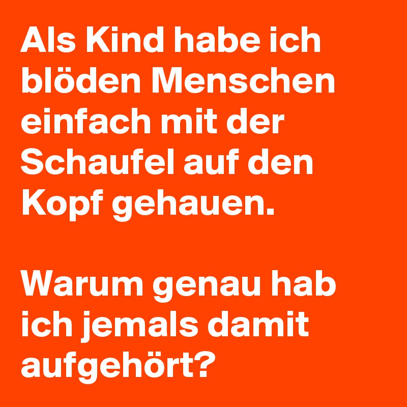 Als Kind habe ich blöden Menschen einfach mit der Schaufel auf den Kopf gehauen.

Warum genau hab ich jemals damit aufgehört?