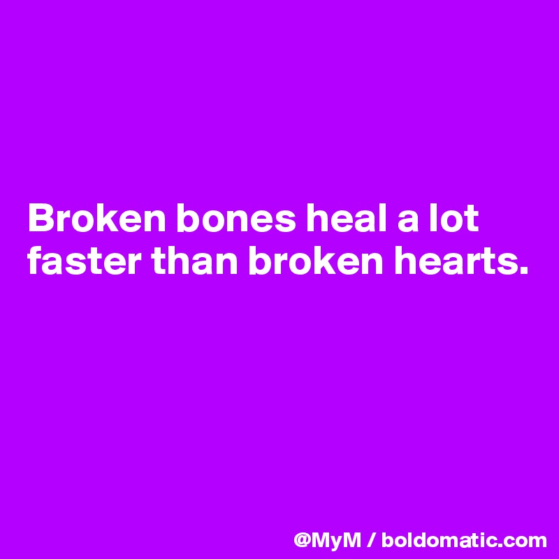 



Broken bones heal a lot faster than broken hearts.




