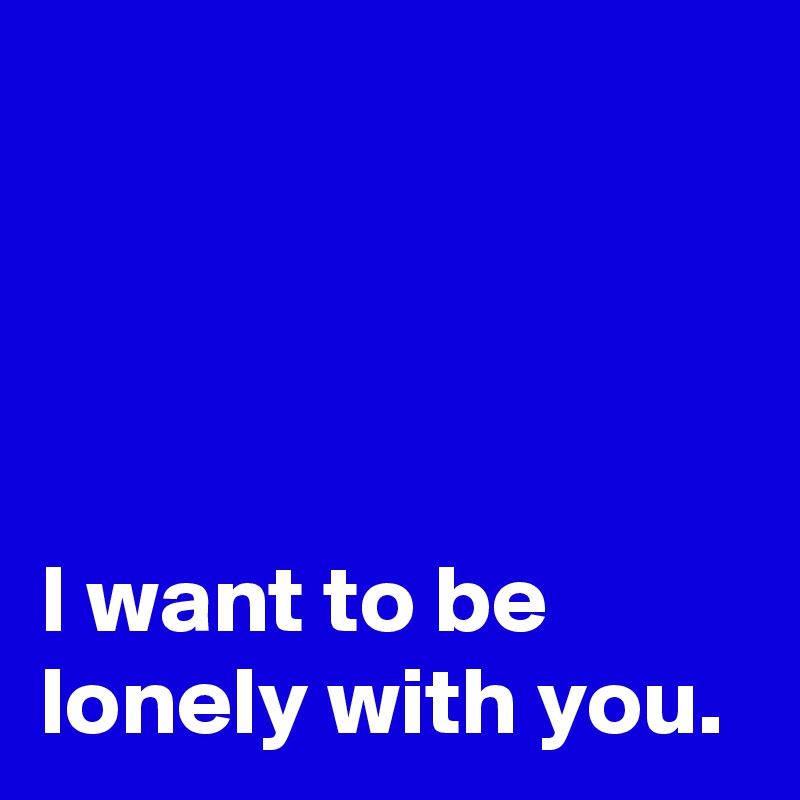 




I want to be 
lonely with you.