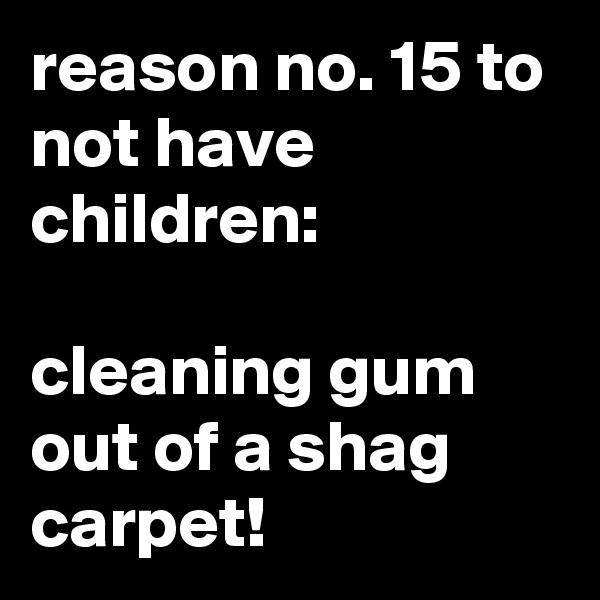 reason no. 15 to not have children:

cleaning gum out of a shag carpet!