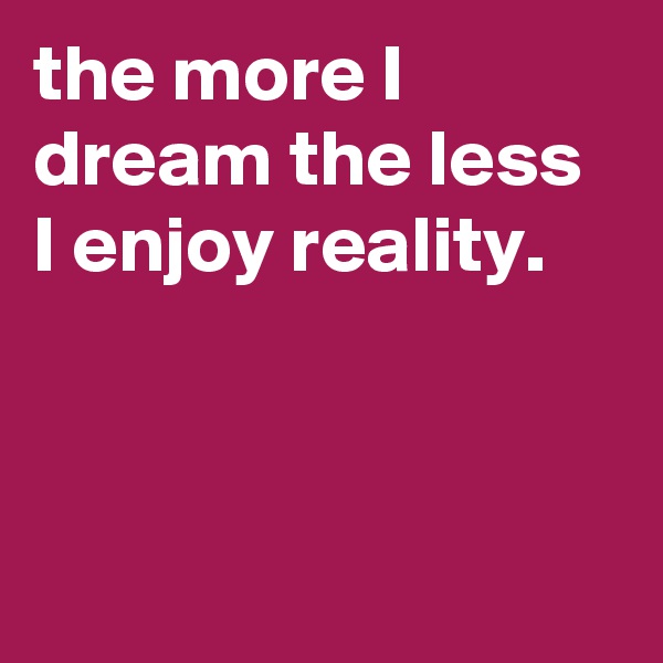 the more I dream the less I enjoy reality.



