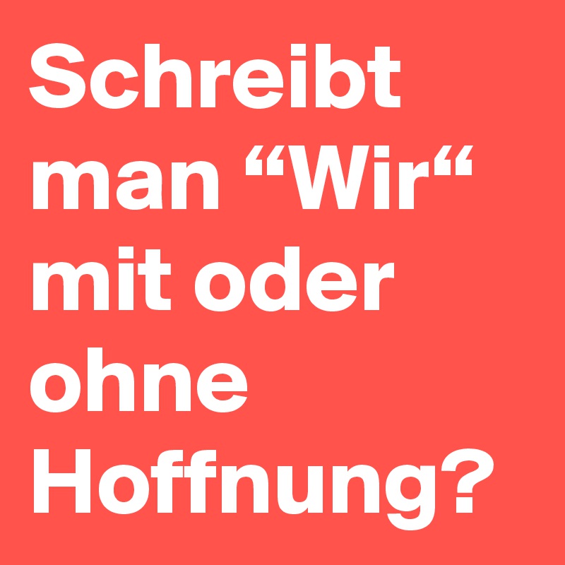 Schreibt man “Wir“ mit oder ohne Hoffnung?